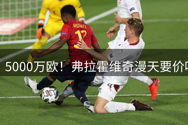 5000万欧！弗拉霍维奇漫天要价吓跑沙特土豪 或低价加盟土超